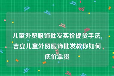 儿童外贸服饰批发实价提货手法,吉安儿童外贸服饰批发教你如何低价拿货