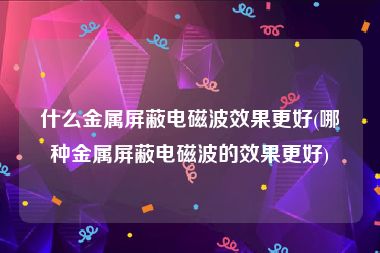 什么金属屏蔽电磁波效果更好(哪种金属屏蔽电磁波的效果更好)