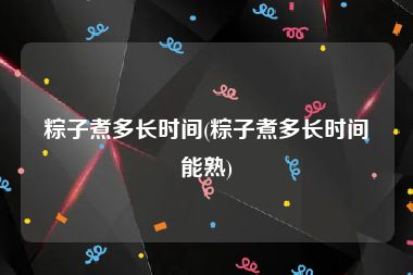 粽子煮多长时间(粽子煮多长时间能熟)