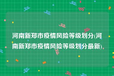 河南新郑市疫情风险等级划分(河南新郑市疫情风险等级划分最新)