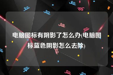 电脑图标有阴影了怎么办(电脑图标蓝色阴影怎么去除)