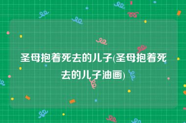 圣母抱着死去的儿子(圣母抱着死去的儿子油画)