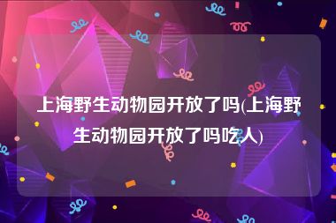 上海野生动物园开放了吗(上海野生动物园开放了吗吃人)