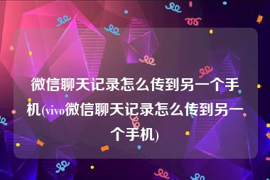 微信聊天记录怎么传到另一个手机(vivo微信聊天记录怎么传到另一个手机)