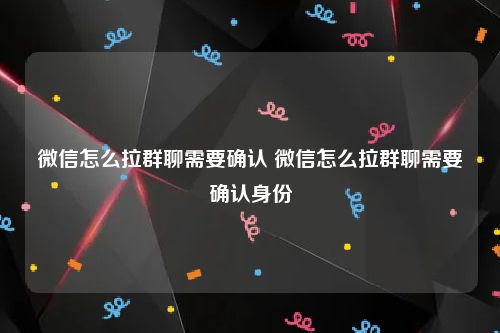 微信怎么拉群聊需要确认 微信怎么拉群聊需要确认身份