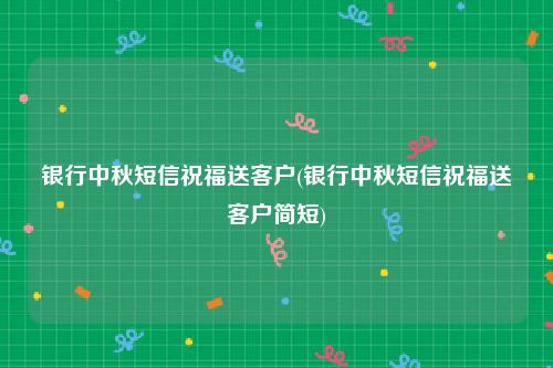 银行中秋短信祝福送客户(银行中秋短信祝福送客户简短)