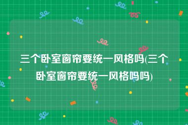 三个卧室窗帘要统一风格吗(三个卧室窗帘要统一风格吗吗)