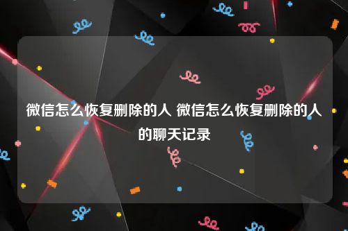 微信怎么恢复删除的人 微信怎么恢复删除的人的聊天记录