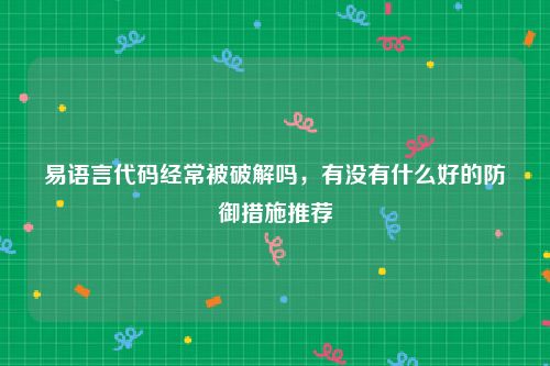 易语言代码经常被破解吗，有没有什么好的防御措施推荐