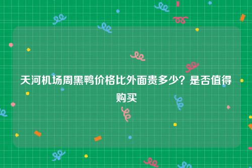 天河机场周黑鸭价格比外面贵多少？是否值得购买