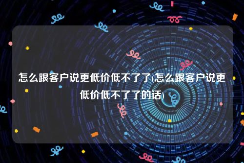 怎么跟客户说更低价低不了了(怎么跟客户说更低价低不了了的话)