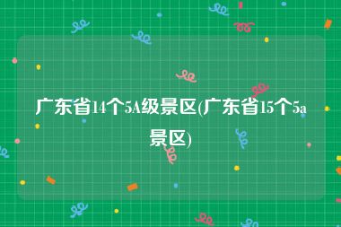 广东省14个5A级景区(广东省15个5a景区)