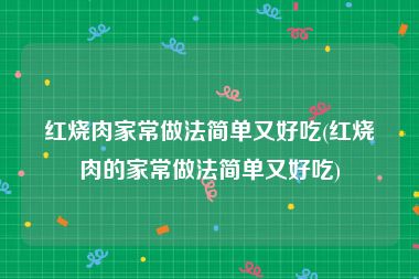 红烧肉家常做法简单又好吃(红烧肉的家常做法简单又好吃)