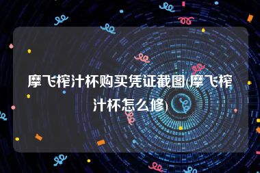 摩飞榨汁杯购买凭证截图(摩飞榨汁杯怎么修)