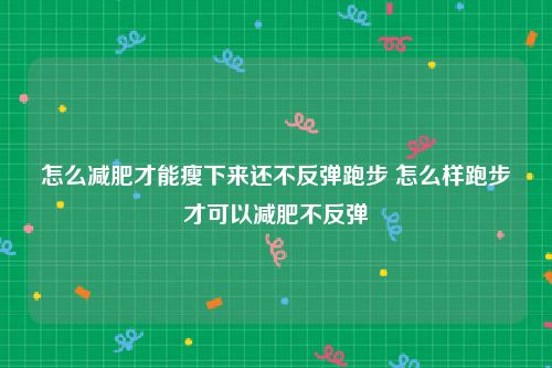 怎么减肥才能瘦下来还不反弹跑步 怎么样跑步才可以减肥不反弹