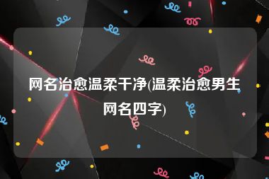 网名治愈温柔干净(温柔治愈男生网名四字)