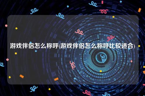 游戏伴侣怎么称呼(游戏伴侣怎么称呼比较适合)