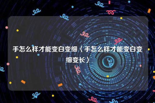 手怎么样才能变白变细〈手怎么样才能变白变细变长〉