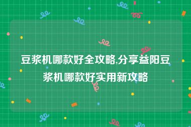 豆浆机哪款好全攻略,分享益阳豆浆机哪款好实用新攻略