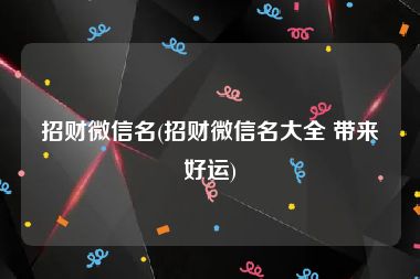 招财微信名(招财微信名大全 带来好运)