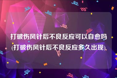 打破伤风针后不良反应可以自愈吗(打破伤风针后不良反应多久出现)