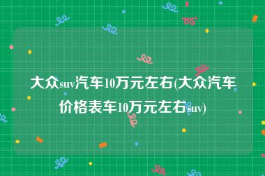 大众suv汽车10万元左右(大众汽车价格表车10万元左右suv)