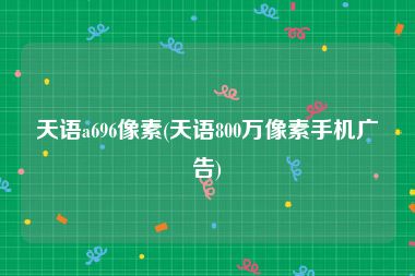 天语a696像素(天语800万像素手机广告)