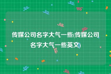 传媒公司名字大气一些(传媒公司名字大气一些英文)