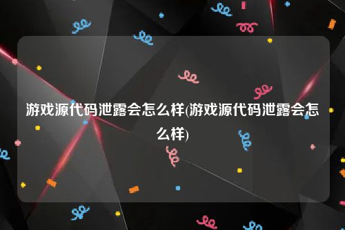 游戏源代码泄露会怎么样(游戏源代码泄露会怎么样)