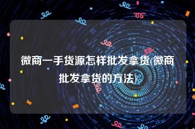 微商一手货源怎样批发拿货(微商批发拿货的方法)