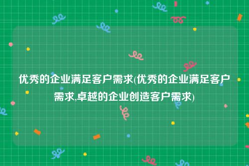 优秀的企业满足客户需求(优秀的企业满足客户需求,卓越的企业创造客户需求)