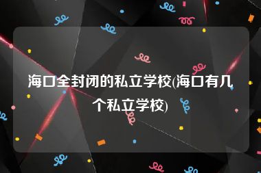 海口全封闭的私立学校(海口有几个私立学校)