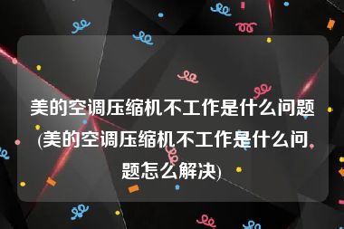 美的空调压缩机不工作是什么问题(美的空调压缩机不工作是什么问题怎么解决)