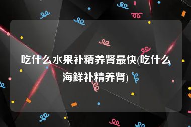 吃什么水果补精养肾最快(吃什么海鲜补精养肾)