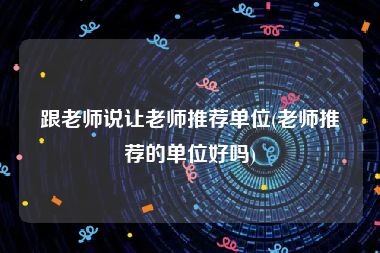 跟老师说让老师推荐单位(老师推荐的单位好吗)