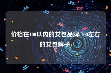 价格在100以内的女包品牌(100左右的女包牌子)