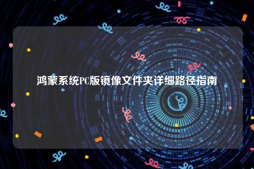 鸿蒙系统PC版镜像文件夹详细路径指南