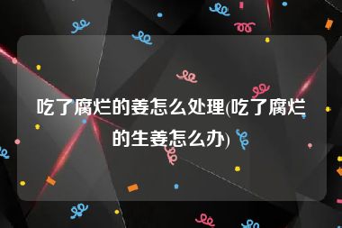 吃了腐烂的姜怎么处理(吃了腐烂的生姜怎么办)