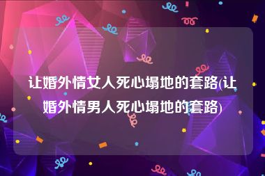 让婚外情女人死心塌地的套路(让婚外情男人死心塌地的套路)