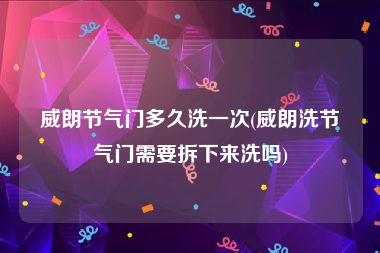 威朗节气门多久洗一次(威朗洗节气门需要拆下来洗吗)