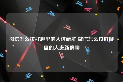 微信怎么拉群聊里的人进新群 微信怎么拉群聊里的人进新群聊