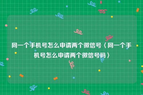 同一个手机号怎么申请两个微信号〈同一个手机号怎么申请两个微信号码〉