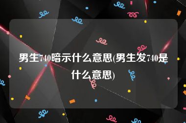 男生740暗示什么意思(男生发740是什么意思)