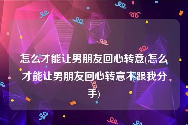 怎么才能让男朋友回心转意(怎么才能让男朋友回心转意不跟我分手)