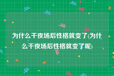 为什么干夜场后性格就变了(为什么干夜场后性格就变了呢)