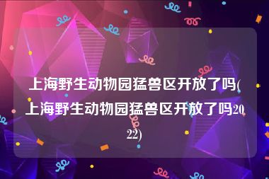 上海野生动物园猛兽区开放了吗(上海野生动物园猛兽区开放了吗2022)