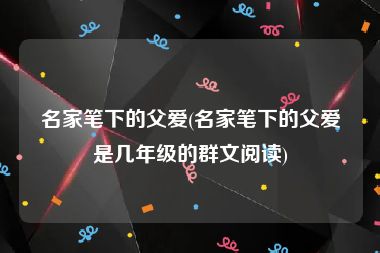 名家笔下的父爱(名家笔下的父爱是几年级的群文阅读)