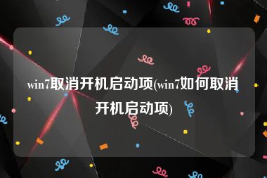 win7取消开机启动项(win7如何取消开机启动项)