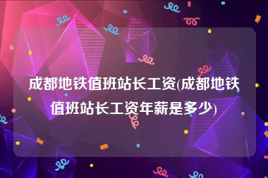 成都地铁值班站长工资(成都地铁值班站长工资年薪是多少)