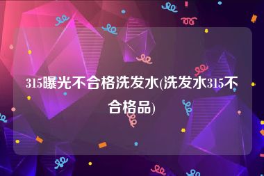 315曝光不合格洗发水(洗发水315不合格品)